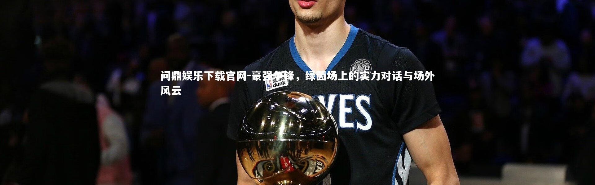 问鼎娱乐下载官网-豪强争锋，绿茵场上的实力对话与场外风云