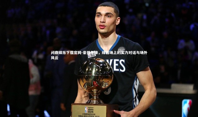 问鼎娱乐下载官网-豪强争锋，绿茵场上的实力对话与场外风云