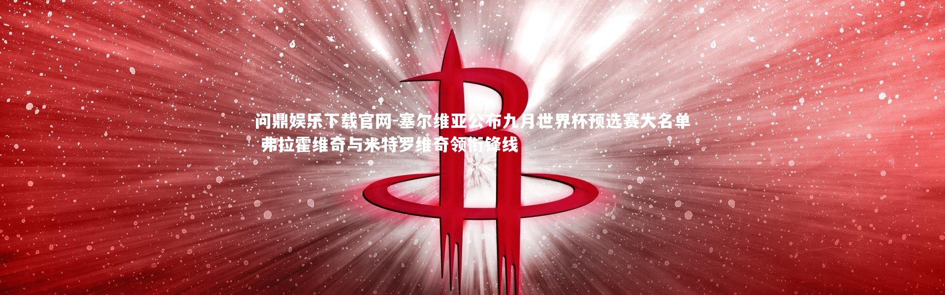 问鼎娱乐下载官网-塞尔维亚公布九月世界杯预选赛大名单 弗拉霍维奇与米特罗维奇领衔锋线