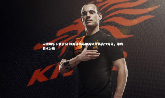 问鼎娱乐下载官网-雄鹿锋线连续两场比赛高效得分，雄鹿战术分析