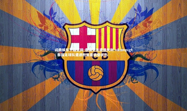 问鼎娱乐下载官网-泰国女足遭遇失利 =&gt; 泰国足球队遭遇败局需调整状态