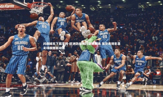 问鼎娱乐下载官网-欧洲劲旅横扫亚洲赛场 强势表现彰显足球版图新动态