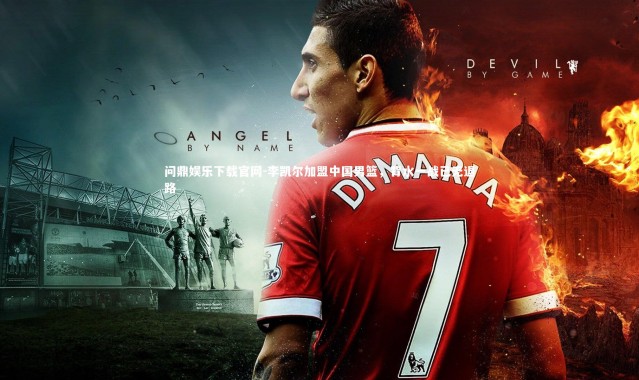 问鼎娱乐下载官网-李凯尔加盟中国男篮，背水一战已无退路