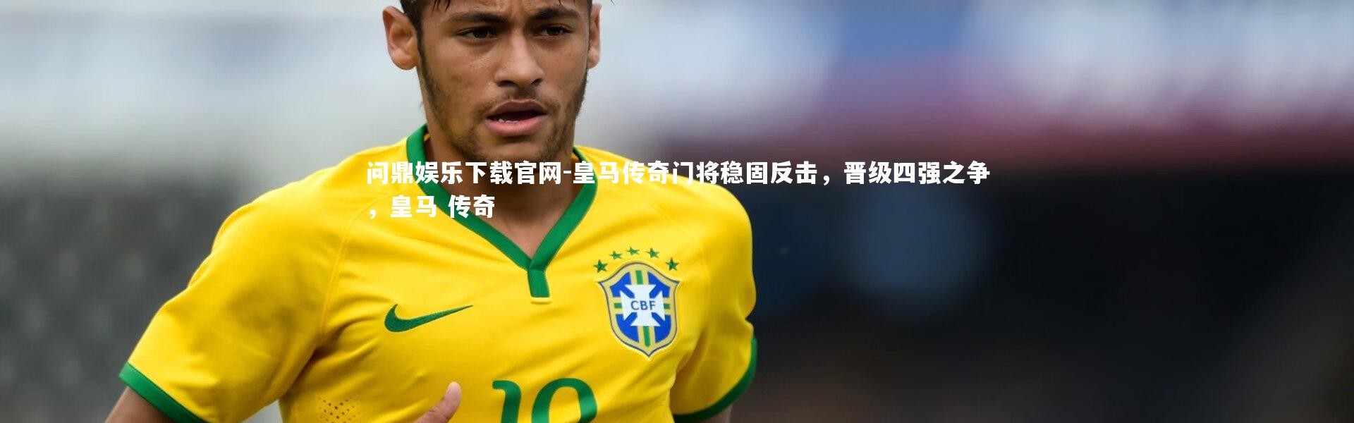 问鼎娱乐下载官网-皇马传奇门将稳固反击，晋级四强之争，皇马 传奇