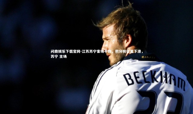 问鼎娱乐下载官网-江苏苏宁客场不敌，积分榜位置下滑，苏宁 主场