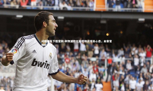 问鼎娱乐下载官网-利物浦败北后塔帅谈球员心态，未察觉放松情绪