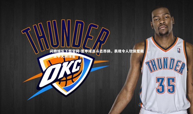 问鼎娱乐下载官网-意甲球员斗志昂扬，表现令人钦佩爱戴，意甲大牌球星