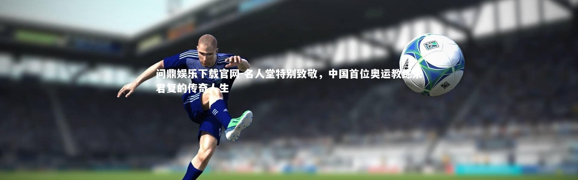 问鼎娱乐下载官网-名人堂特别致敬，中国首位奥运教练宋君复的传奇人生