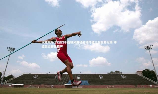 问鼎娱乐下载官网-西班牙田径名将打破尘封世界纪录 缔造奥运新里程碑
