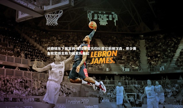 问鼎娱乐下载官网-库拉索官方归化荷兰前锋汉森，世少赛金靴奖得主助力国家队崛起