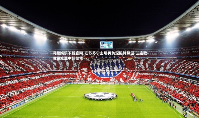 问鼎娱乐下载官网-江苏苏宁主场再负深陷降级区 三连败阴霾笼罩中超征程