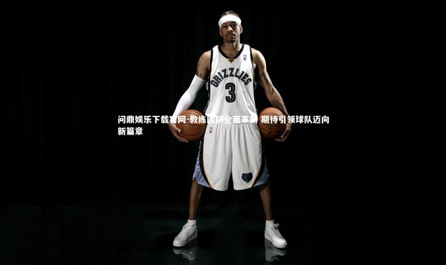 问鼎娱乐下载官网-教练团队全面革新 期待引领球队迈向新篇章