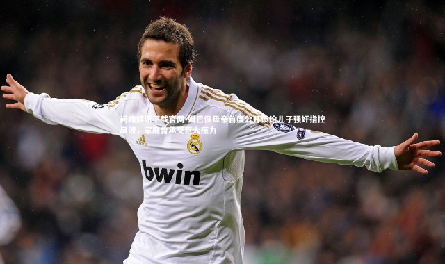 问鼎娱乐下载官网-姆巴佩母亲首度公开谈论儿子强奸指控风波，家庭曾承受巨大压力