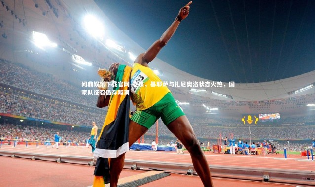 问鼎娱乐下载官网-意媒，基耶萨与扎尼奥洛状态火热，国家队征召仍存距离