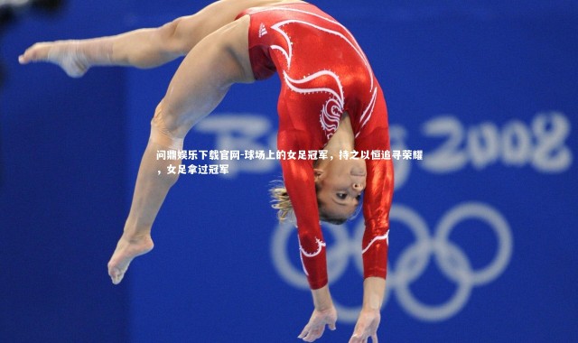 问鼎娱乐下载官网-球场上的女足冠军，持之以恒追寻荣耀，女足拿过冠军