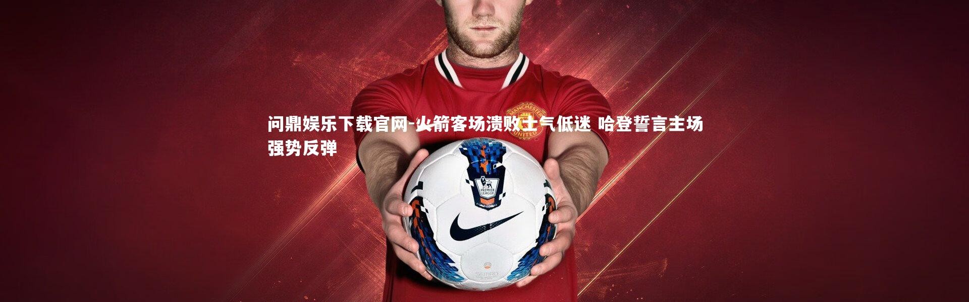 问鼎娱乐下载官网-火箭客场溃败士气低迷 哈登誓言主场强势反弹