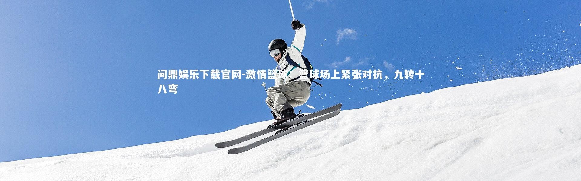 问鼎娱乐下载官网-激情篮球：篮球场上紧张对抗，九转十八弯