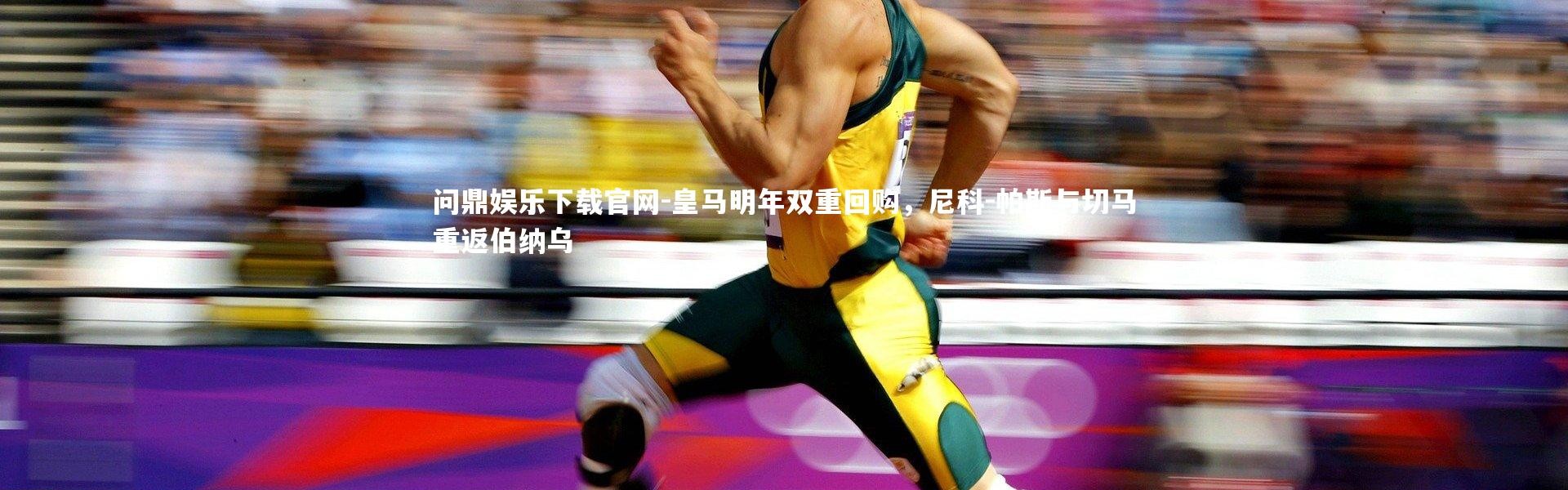 问鼎娱乐下载官网-皇马明年双重回购，尼科-帕斯与切马重返伯纳乌