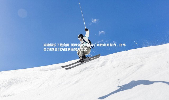 问鼎娱乐下载官网-拼尽全力！球员们为胜利而努力，拼尽全力!球员们为胜利而努力英文