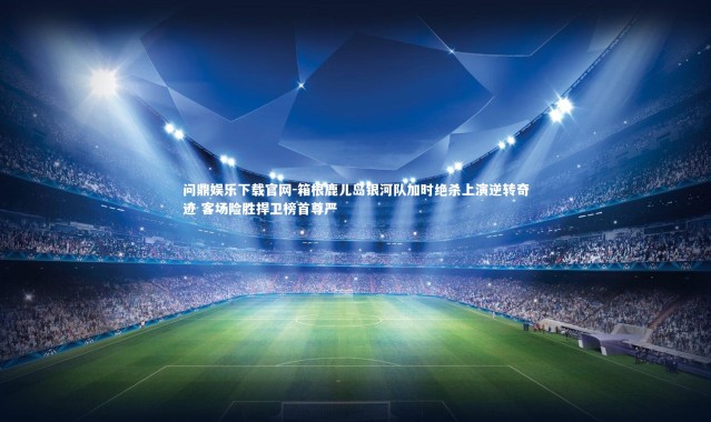 问鼎娱乐下载官网-箱根鹿儿岛银河队加时绝杀上演逆转奇迹 客场险胜捍卫榜首尊严