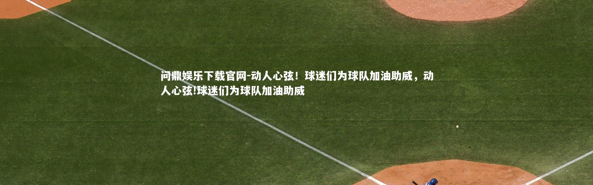 问鼎娱乐下载官网-动人心弦！球迷们为球队加油助威，动人心弦!球迷们为球队加油助威