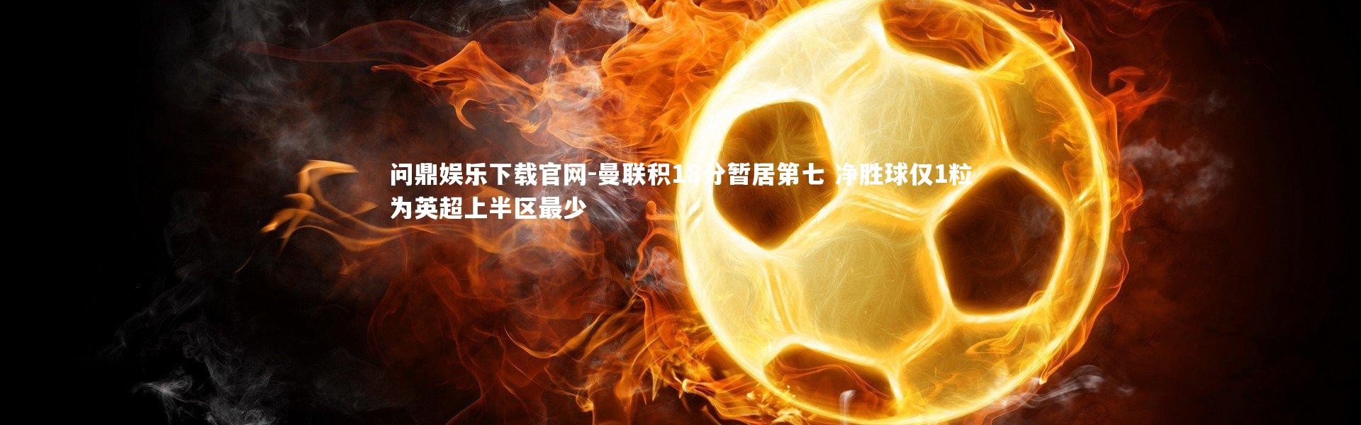 问鼎娱乐下载官网-曼联积18分暂居第七 净胜球仅1粒为英超上半区最少