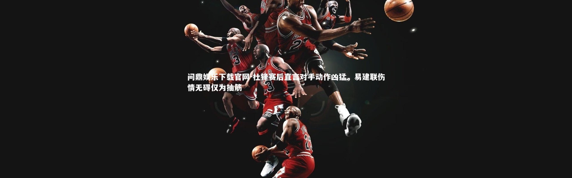 问鼎娱乐下载官网-杜锋赛后直言对手动作凶猛，易建联伤情无碍仅为抽筋