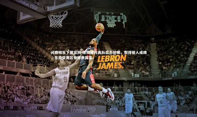 问鼎娱乐下载官网-东南亚代表队实力抢眼，取得骄人成绩，东南亚赛区有哪些国家