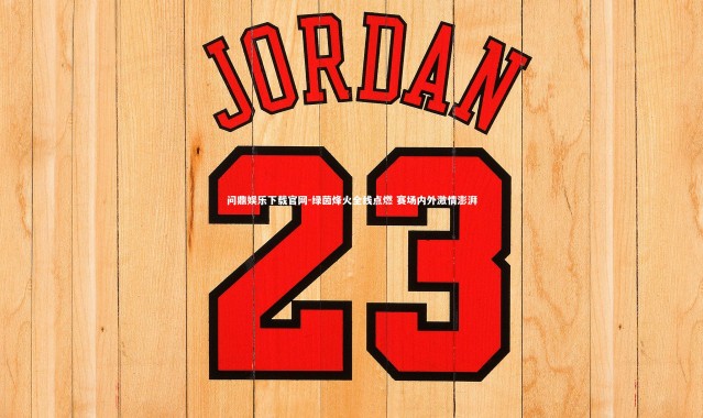 问鼎娱乐下载官网-绿茵烽火全线点燃 赛场内外激情澎湃