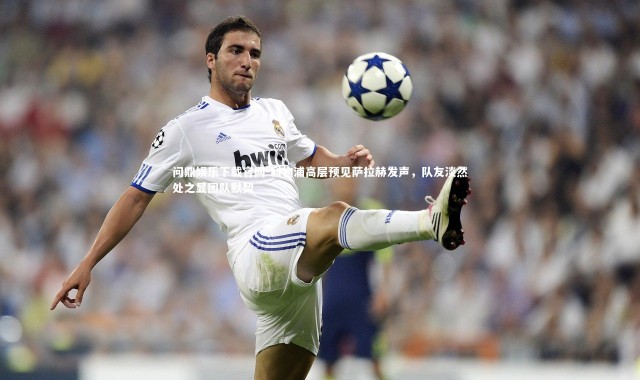 问鼎娱乐下载官网-利物浦高层预见萨拉赫发声，队友淡然处之显团队默契