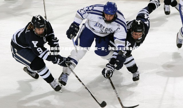 问鼎娱乐下载官网-亚洲精英齐聚一堂，俱乐部足球赛备战全面启动