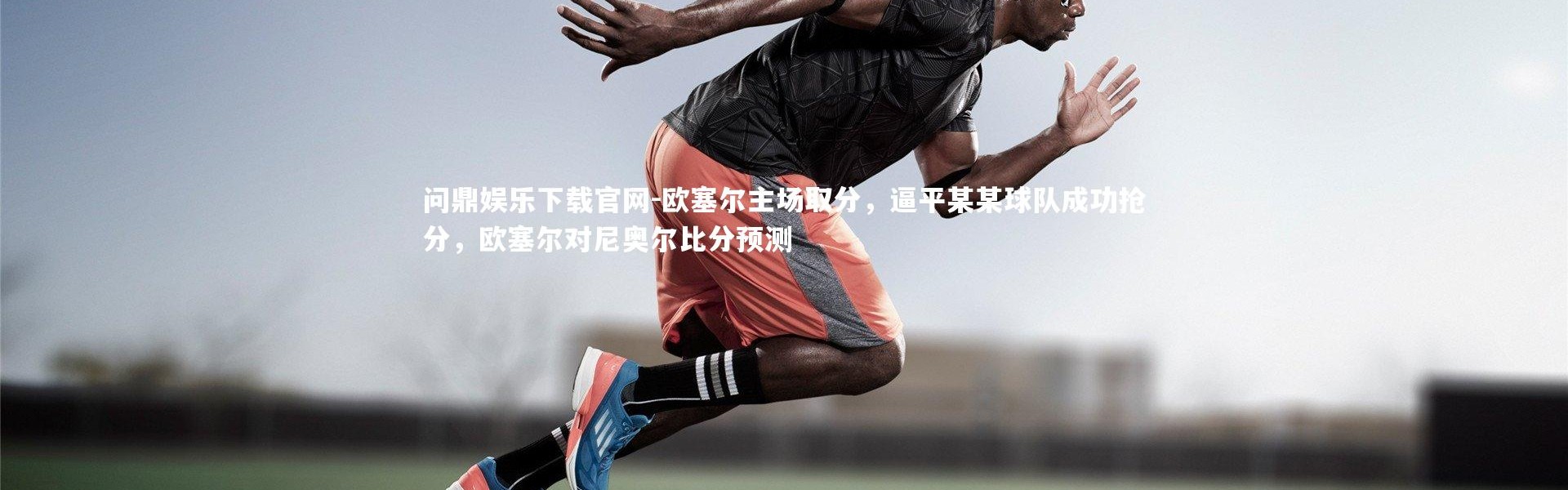 问鼎娱乐下载官网-欧塞尔主场取分，逼平某某球队成功抢分，欧塞尔对尼奥尔比分预测