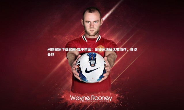 问鼎娱乐下载官网-空中芭蕾：体操运动员优美动作，身姿曼妙