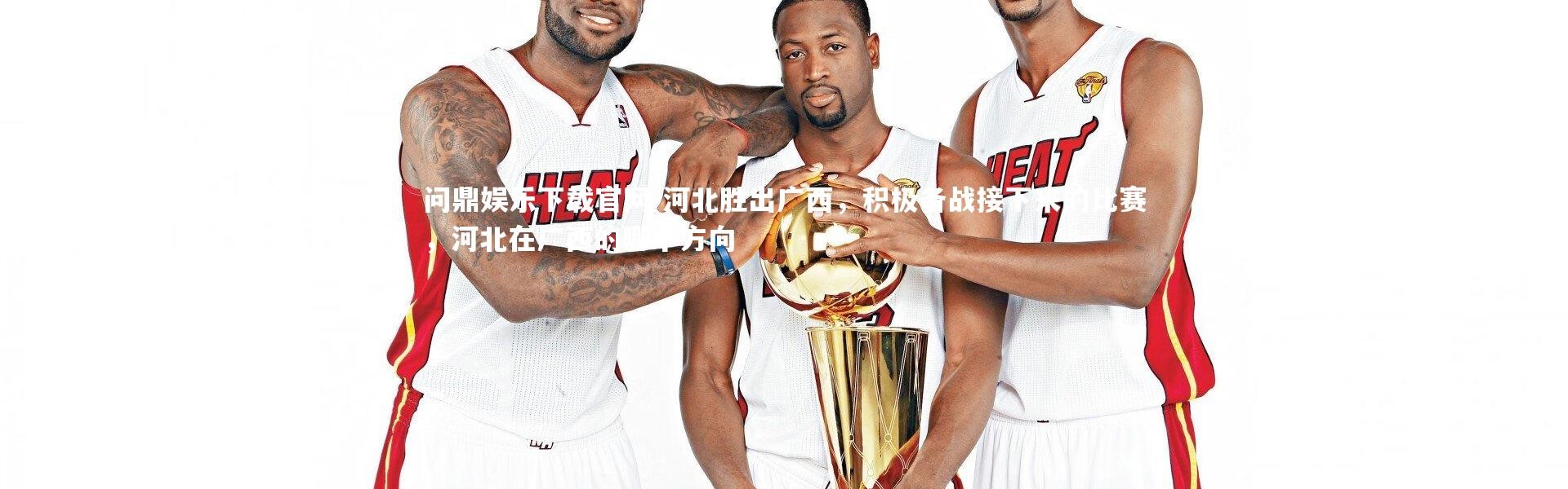 问鼎娱乐下载官网-河北胜出广西，积极备战接下来的比赛，河北在广西的哪个方向