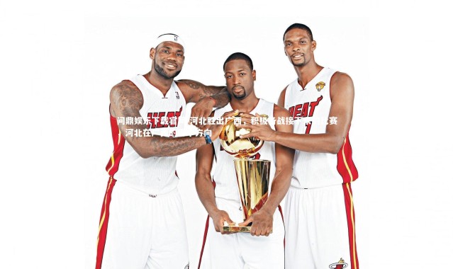 问鼎娱乐下载官网-河北胜出广西，积极备战接下来的比赛，河北在广西的哪个方向