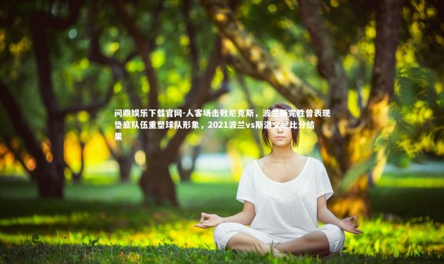 问鼎娱乐下载官网-人客场击败尼克斯，波兰斯完胜曾表现垫底队伍重塑球队形象，2021波兰vs斯洛文尼比分结果