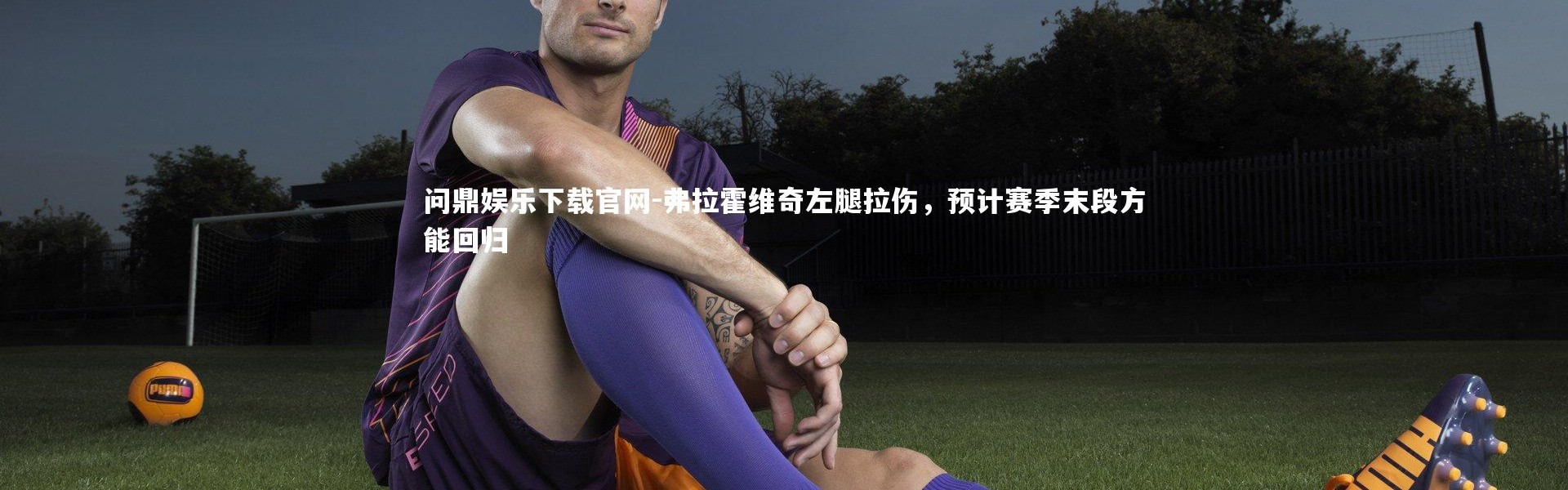 问鼎娱乐下载官网-弗拉霍维奇左腿拉伤，预计赛季末段方能回归