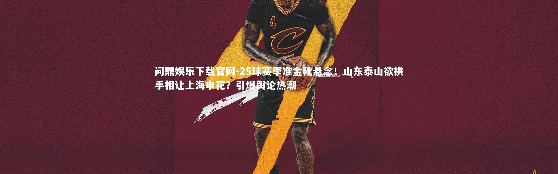 问鼎娱乐下载官网-25球赛季准金靴悬念！山东泰山欲拱手相让上海申花？引爆舆论热潮