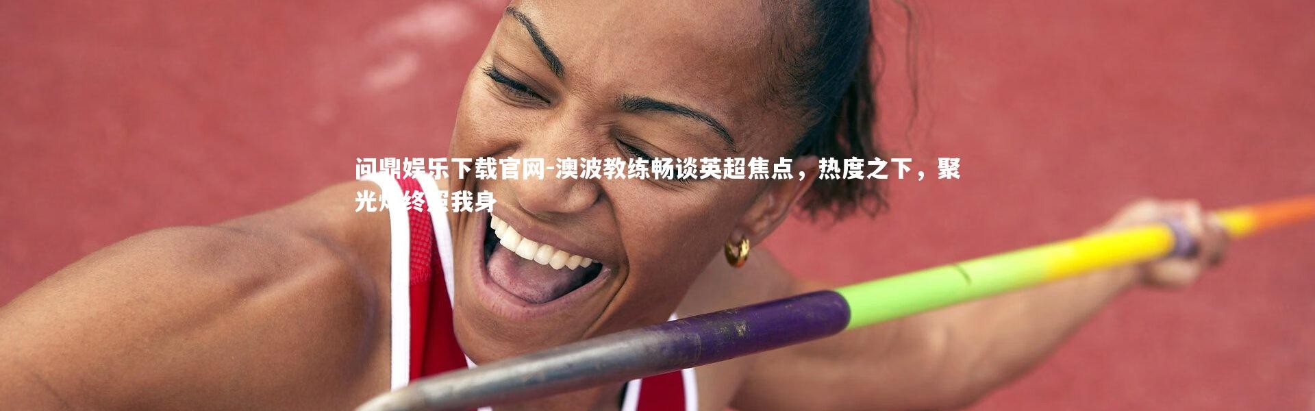 问鼎娱乐下载官网-澳波教练畅谈英超焦点，热度之下，聚光灯终照我身