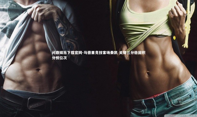 问鼎娱乐下载官网-马德里竞技客场奏凯 关键三分稳固积分榜位次