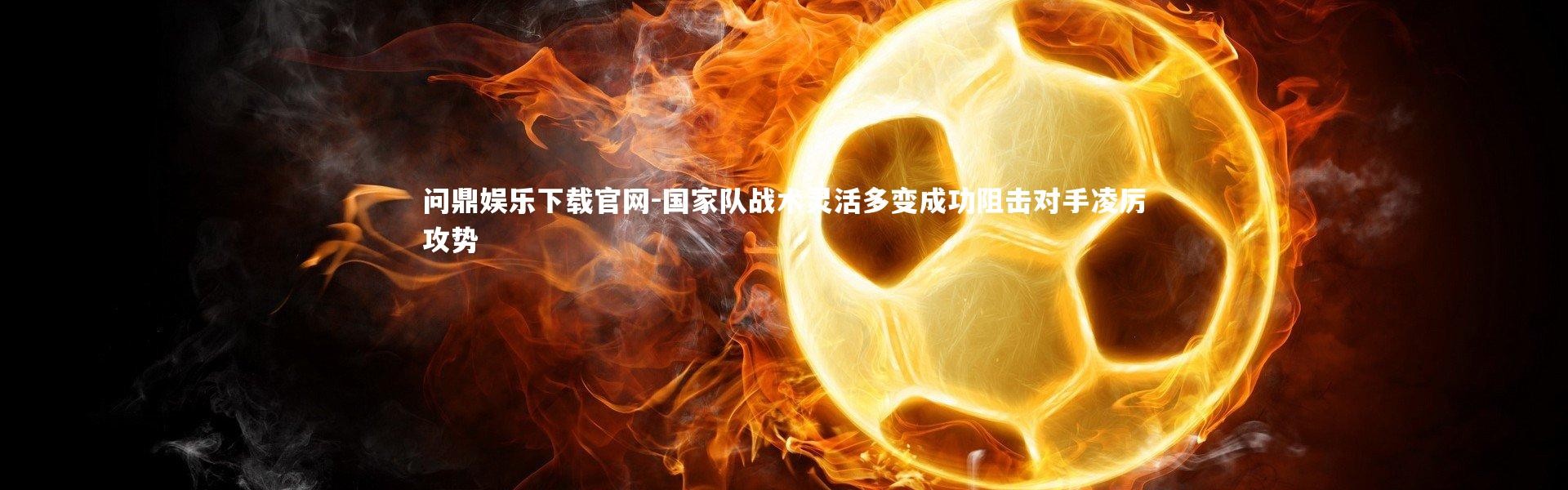 问鼎娱乐下载官网-国家队战术灵活多变成功阻击对手凌厉攻势