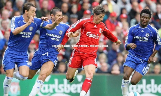 问鼎娱乐下载官网-安徽队以柔克刚，稳健战术获得关注！