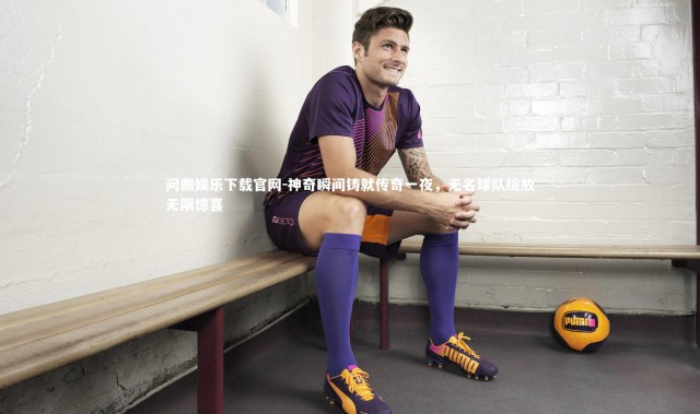 问鼎娱乐下载官网-神奇瞬间铸就传奇一夜，无名球队绽放无限惊喜