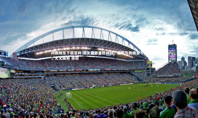 问鼎娱乐下载官网-尤文图斯连胜终结，冠军气势稍显下滑，尤文图斯 连冠