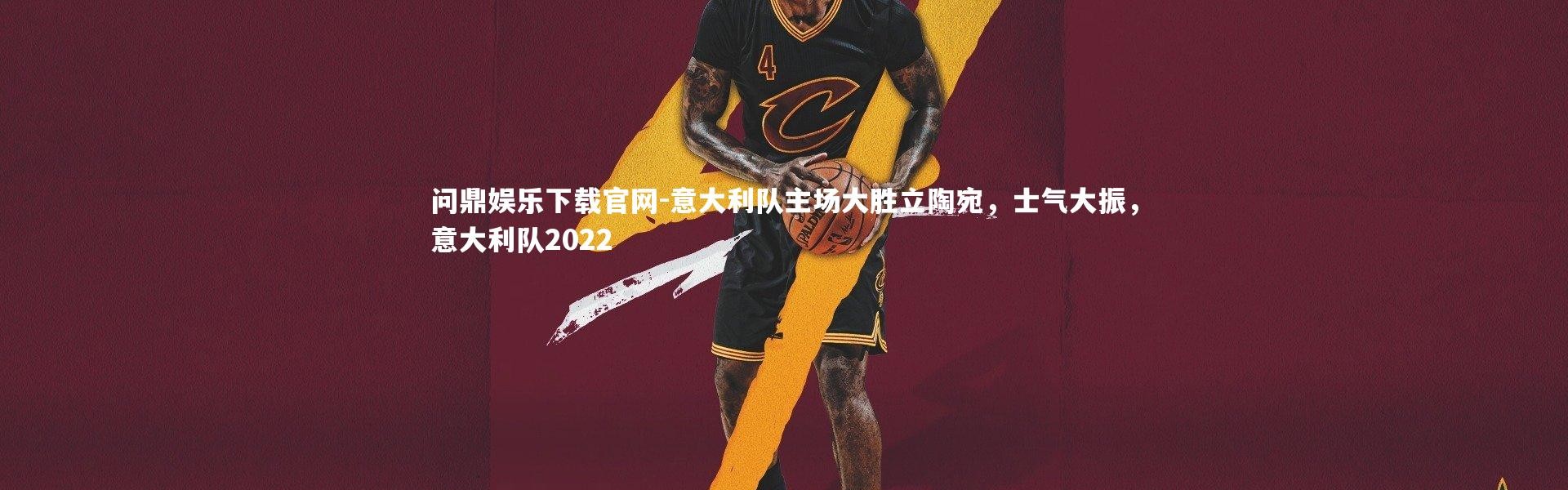 问鼎娱乐下载官网-意大利队主场大胜立陶宛，士气大振，意大利队2022