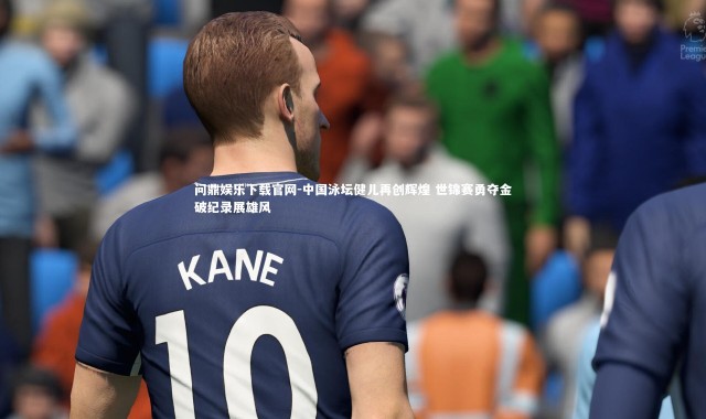 问鼎娱乐下载官网-中国泳坛健儿再创辉煌 世锦赛勇夺金破纪录展雄风