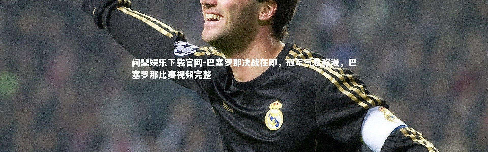 问鼎娱乐下载官网-巴塞罗那决战在即，冠军气息弥漫，巴塞罗那比赛视频完整