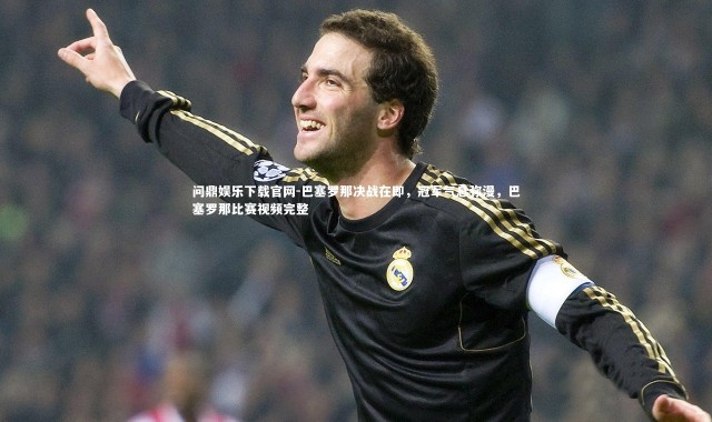 问鼎娱乐下载官网-巴塞罗那决战在即，冠军气息弥漫，巴塞罗那比赛视频完整