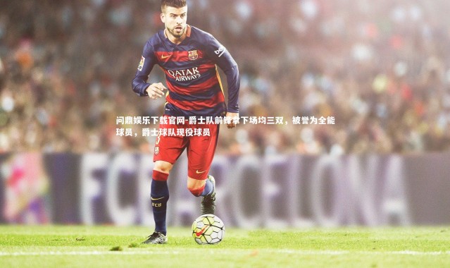 问鼎娱乐下载官网-爵士队前锋拿下场均三双，被誉为全能球员，爵士球队现役球员