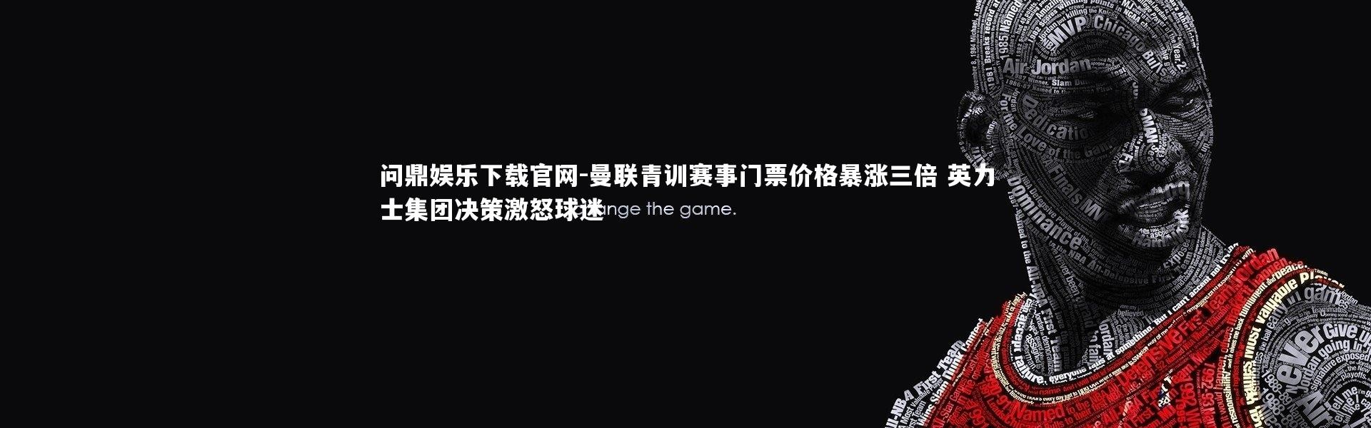 问鼎娱乐下载官网-曼联青训赛事门票价格暴涨三倍 英力士集团决策激怒球迷